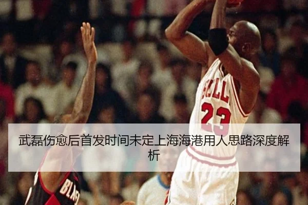 武磊伤愈后首发时间未定上海海港用人思路深度解析